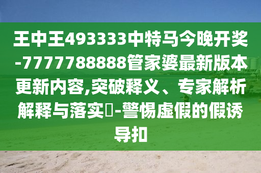 王中王493333中特馬今晚開獎-7777788888管家婆最新版本更新內(nèi)容,突破釋義、專家解析解釋與落實?-警惕虛假的假誘導(dǎo)扣