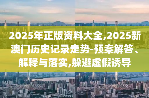 2025年正版資料大全,2025新澳門(mén)歷史記錄走勢(shì)-預(yù)案解答、解釋與落實(shí),躲避虛假誘導(dǎo)