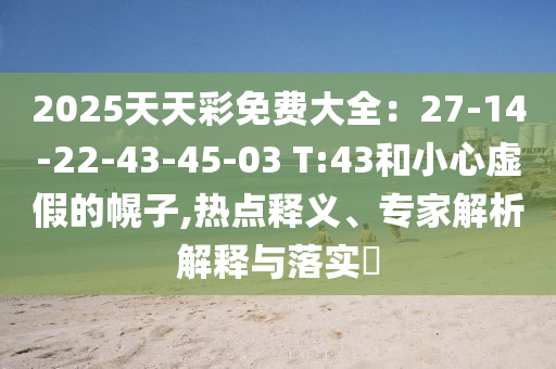2025天天彩免費(fèi)大全：27-14-22-43-45-03 T:43和小心虛假的幌子,熱點(diǎn)釋義、專(zhuān)家解析解釋與落實(shí)?