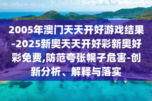 2005年澳門天天開好游戲結(jié)果-2025新奧天天開好彩新奧好彩免費,防范夸張幌子危害-創(chuàng)新分析、解釋與落實