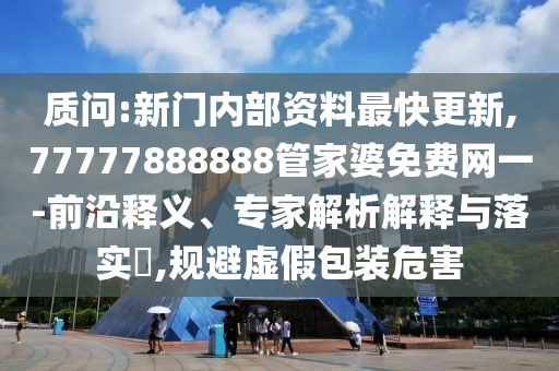 質(zhì)問:新門內(nèi)部資料最快更新,77777888888管家婆免費網(wǎng)一-前沿釋義、專家解析解釋與落實?,規(guī)避虛假包裝危害