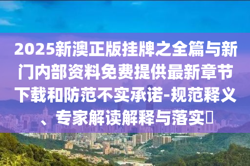 2025新澳正版掛牌之全篇與新門內部資料免費提供最新章節(jié)下載和防范不實承諾-規(guī)范釋義、專家解讀解釋與落實?