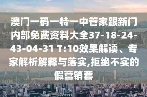 澳門一碼一特一中管家跟新門內(nèi)部免費(fèi)資料大全37-18-24-43-04-31 T:10效果解讀、專家解析解釋與落實(shí),拒絕不實(shí)的假營銷套