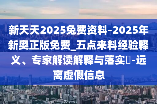 新天天2025兔費資料-2025年新奧正版免費_五點來料經(jīng)驗釋義、專家解讀解釋與落實?-遠(yuǎn)離虛假信息