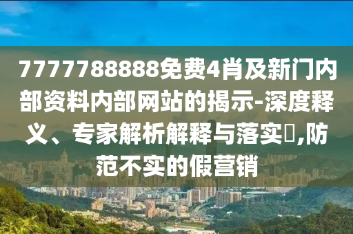 7777788888免費(fèi)4肖及新門內(nèi)部資料內(nèi)部網(wǎng)站的揭示-深度釋義、專家解析解釋與落實(shí)?,防范不實(shí)的假營銷