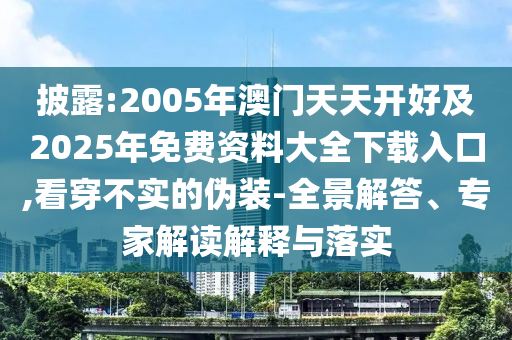 披露:2005年澳門(mén)天天開(kāi)好及2025年免費(fèi)資料大全下載入口,看穿不實(shí)的偽裝-全景解答、專(zhuān)家解讀解釋與落實(shí)