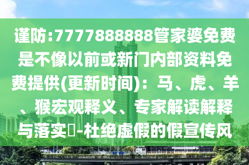 謹防:7777888888管家婆免費是不像以前或新門內(nèi)部資料免費提供(更新時間)：馬、虎、羊、猴宏觀釋義、專家解讀解釋與落實?-杜絕虛假的假宣傳風