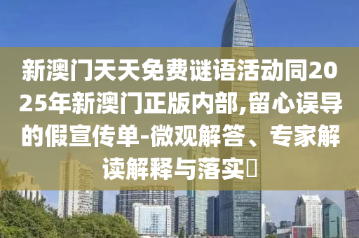 新澳門天天免費(fèi)謎語活動(dòng)同2025年新澳門正版內(nèi)部,留心誤導(dǎo)的假宣傳單-微觀解答、專家解讀解釋與落實(shí)?