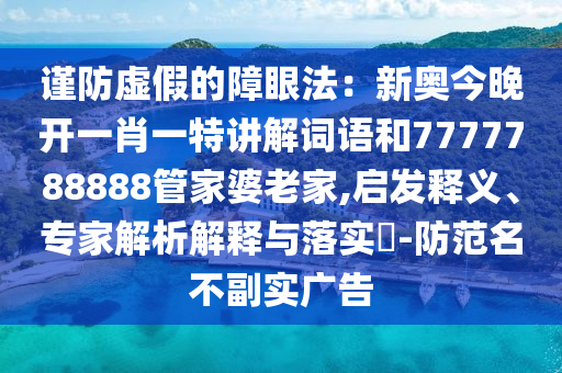 謹防虛假的障眼法：新奧今晚開一肖一特講解詞語和7777788888管家婆老家,啟發(fā)釋義、專家解析解釋與落實?-防范名不副實廣告