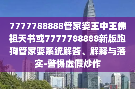 7777788888管家婆王中王佛祖天書或7777788888新版跑狗管家婆系統(tǒng)解答、解釋與落實-警惕虛假炒作