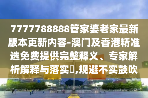 7777788888管家婆老家最新版本更新內(nèi)容-澳門及香港精準(zhǔn)選免費提供完整釋義、專家解析解釋與落實?,規(guī)避不實鼓吹