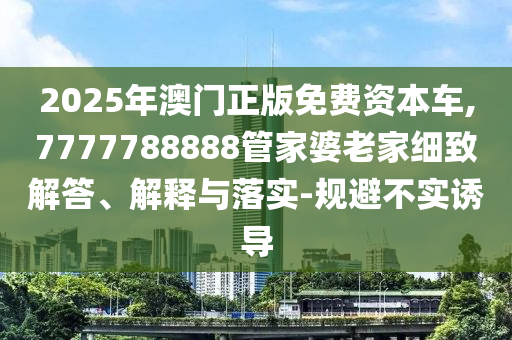 2025年澳門正版免費資本車,7777788888管家婆老家細致解答、解釋與落實-規(guī)避不實誘導