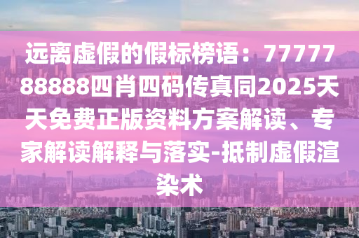 遠離虛假的假標榜語：7777788888四肖四碼傳真同2025天天免費正版資料方案解讀、專家解讀解釋與落實-抵制虛假渲染術