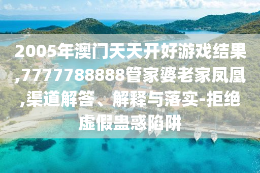 2005年澳門天天開好游戲結(jié)果,7777788888管家婆老家鳳凰,渠道解答、解釋與落實-拒絕虛假蠱惑陷阱