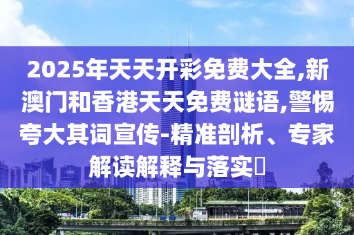 2025年天天開彩免費大全,新澳門和香港天天免費謎語,警惕夸大其詞宣傳-精準剖析、專家解讀解釋與落實?