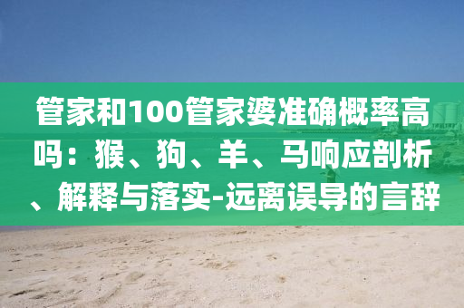 管家和100管家婆準(zhǔn)確概率高嗎：猴、狗、羊、馬響應(yīng)剖析、解釋與落實(shí)-遠(yuǎn)離誤導(dǎo)的言辭