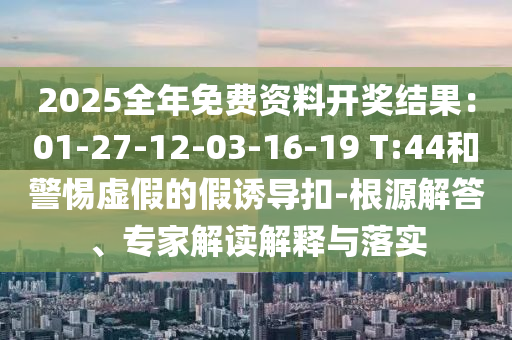 2025全年免費資料開獎結(jié)果：01-27-12-03-16-19 T:44和警惕虛假的假誘導(dǎo)扣-根源解答、專家解讀解釋與落實