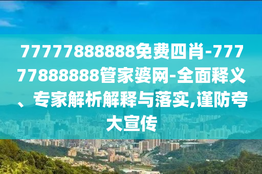77777888888免費四肖-77777888888管家婆網-全面釋義、專家解析解釋與落實,謹防夸大宣傳