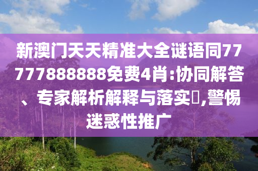 新澳門天天精準(zhǔn)大全謎語同77777888888免費(fèi)4肖:協(xié)同解答、專家解析解釋與落實(shí)?,警惕迷惑性推廣