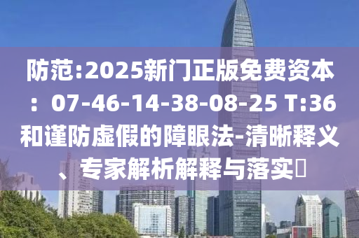 防范:2025新門正版免費(fèi)資本：07-46-14-38-08-25 T:36和謹(jǐn)防虛假的障眼法-清晰釋義、專家解析解釋與落實(shí)?