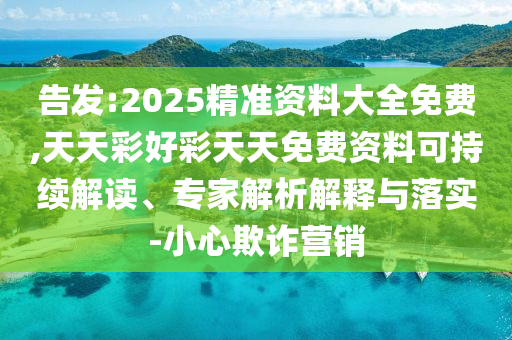 告發(fā):2025精準資料大全免費,天天彩好彩天天免費資料可持續(xù)解讀、專家解析解釋與落實-小心欺詐營銷