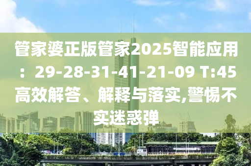 管家婆正版管家2025智能應(yīng)用：29-28-31-41-21-09 T:45高效解答、解釋與落實,警惕不實迷惑彈