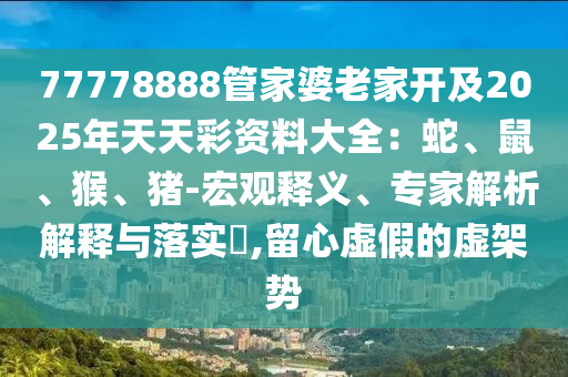 77778888管家婆老家開及2025年天天彩資料大全：蛇、鼠、猴、豬-宏觀釋義、專家解析解釋與落實?,留心虛假的虛架勢