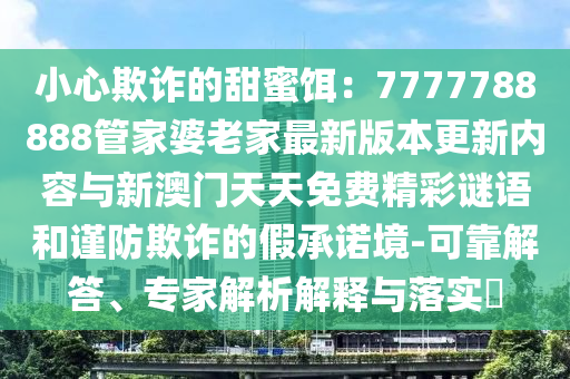 小心欺詐的甜蜜餌：7777788888管家婆老家最新版本更新內(nèi)容與新澳門天天免費精彩謎語和謹防欺詐的假承諾境-可靠解答、專家解析解釋與落實?