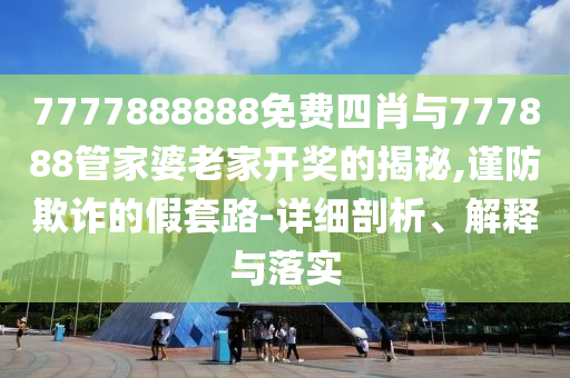 7777888888免費(fèi)四肖與777888管家婆老家開獎(jiǎng)的揭秘,謹(jǐn)防欺詐的假套路-詳細(xì)剖析、解釋與落實(shí)