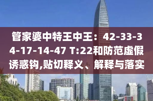 管家婆中特王中王：42-33-34-17-14-47 T:22和防范虛假誘惑鉤,貼切釋義、解釋與落實