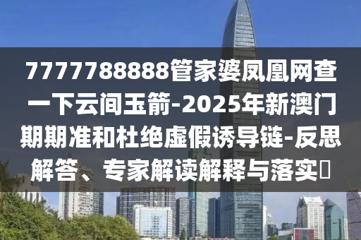 7777788888管家婆鳳凰網(wǎng)查一下云間玉箭-2025年新澳門期期準(zhǔn)和杜絕虛假誘導(dǎo)鏈-反思解答、專家解讀解釋與落實?
