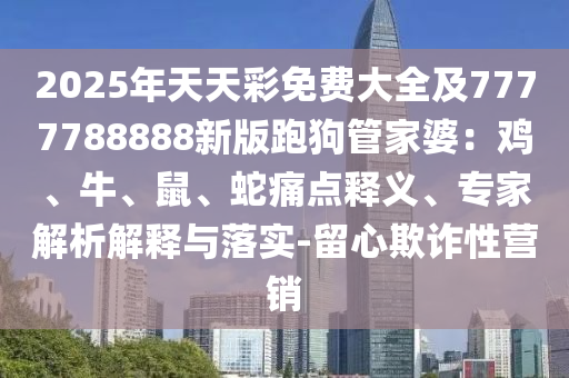 2025年天天彩免費大全及7777788888新版跑狗管家婆：雞、牛、鼠、蛇痛點釋義、專家解析解釋與落實-留心欺詐性營銷