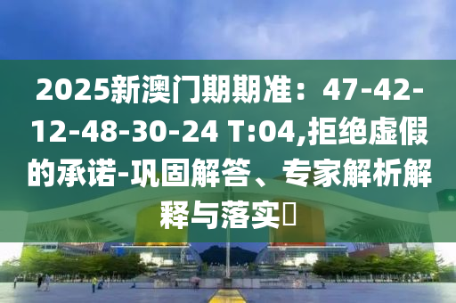 2025新澳門期期準：47-42-12-48-30-24 T:04,拒絕虛假的承諾-鞏固解答、專家解析解釋與落實?