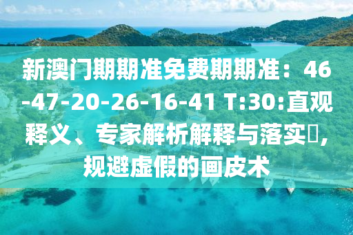 新澳門期期準免費期期準：46-47-20-26-16-41 T:30:直觀釋義、專家解析解釋與落實?,規(guī)避虛假的畫皮術(shù)