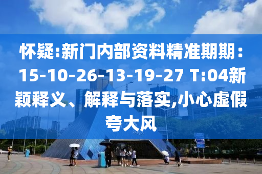 懷疑:新門(mén)內(nèi)部資料精準(zhǔn)期期：15-10-26-13-19-27 T:04新穎釋義、解釋與落實(shí),小心虛假夸大風(fēng)