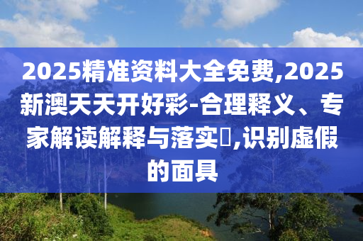 2025精準(zhǔn)資料大全免費,2025新澳天天開好彩-合理釋義、專家解讀解釋與落實?,識別虛假的面具