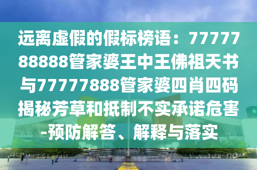 遠(yuǎn)離虛假的假標(biāo)榜語：7777788888管家婆王中王佛祖天書與77777888管家婆四肖四碼揭秘芳草和抵制不實(shí)承諾危害-預(yù)防解答、解釋與落實(shí)
