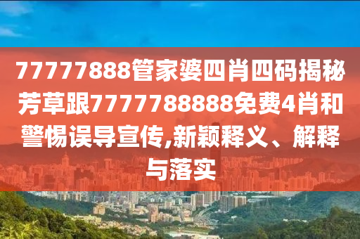 77777888管家婆四肖四碼揭秘芳草跟7777788888免費4肖和警惕誤導(dǎo)宣傳,新穎釋義、解釋與落實