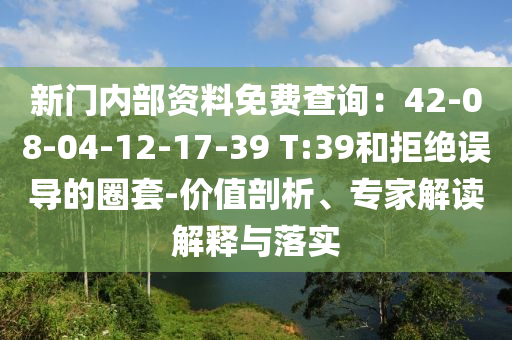 新門內(nèi)部資料免費查詢：42-08-04-12-17-39 T:39和拒絕誤導的圈套-價值剖析、專家解讀解釋與落實