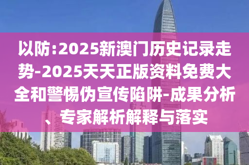 以防:2025新澳門歷史記錄走勢-2025天天正版資料免費大全和警惕偽宣傳陷阱-成果分析、專家解析解釋與落實