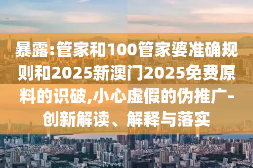暴露:管家和100管家婆準確規(guī)則和2025新澳門2025免費原料的識破,小心虛假的偽推廣-創(chuàng)新解讀、解釋與落實
