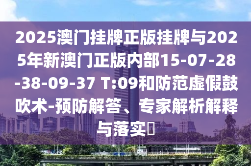 2025澳門掛牌正版掛牌與2025年新澳門正版內(nèi)部15-07-28-38-09-37 T:09和防范虛假鼓吹術(shù)-預(yù)防解答、專家解析解釋與落實(shí)?