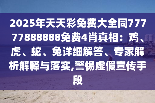 2025年天天彩免費大全同77777888888免費4肖真相：雞、虎、蛇、兔詳細(xì)解答、專家解析解釋與落實,警惕虛假宣傳手段