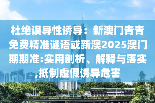 杜絕誤導(dǎo)性誘導(dǎo)：新澳門青青免費(fèi)精準(zhǔn)謎語或新澳2025澳門期期準(zhǔn):實(shí)用剖析、解釋與落實(shí),抵制虛假誘導(dǎo)危害
