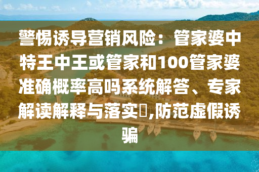 警惕誘導(dǎo)營銷風(fēng)險(xiǎn)：管家婆中特王中王或管家和100管家婆準(zhǔn)確概率高嗎系統(tǒng)解答、專家解讀解釋與落實(shí)?,防范虛假誘騙