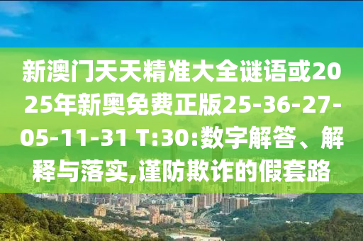 新澳門天天精準(zhǔn)大全謎語或2025年新奧免費(fèi)正版25-36-27-05-11-31 T:30:數(shù)字解答、解釋與落實(shí),謹(jǐn)防欺詐的假套路