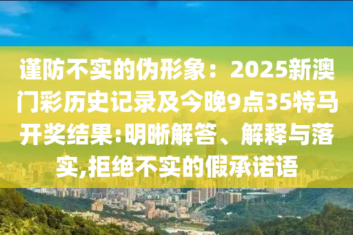 謹防不實的偽形象：2025新澳門彩歷史記錄及今晚9點35特馬開獎結(jié)果:明晰解答、解釋與落實,拒絕不實的假承諾語