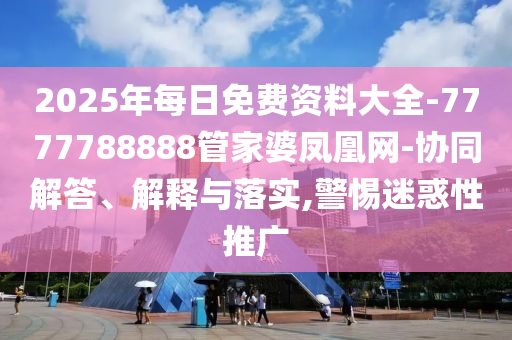 2025年每日免費(fèi)資料大全-7777788888管家婆鳳凰網(wǎng)-協(xié)同解答、解釋與落實(shí),警惕迷惑性推廣