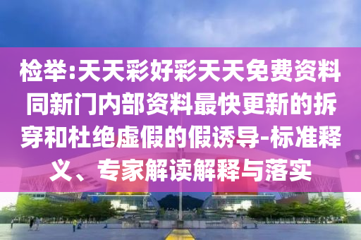 檢舉:天天彩好彩天天免費資料同新門內部資料最快更新的拆穿和杜絕虛假的假誘導-標準釋義、專家解讀解釋與落實