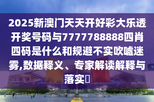 2025新澳門天天開好彩大樂透開獎號碼與7777788888四肖四碼是什么和規(guī)避不實吹噓迷霧,數(shù)據(jù)釋義、專家解讀解釋與落實?